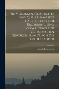 Molukken. Geschichte Und Quellenmässige Darstellung Der Eroberung Und Verwaltung Der Ostindischen Gewürzinseln Durch Die Niederländer