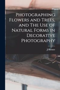 Photographing Flowers and Trees, and The use of Natural Forms in Decorative Photography