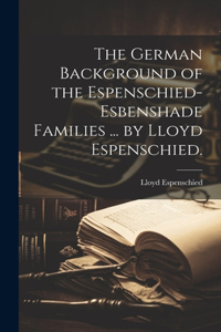 German Background of the Espenschied-Esbenshade Families ... by Lloyd Espenschied.