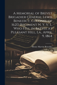 Memorial of Brevet Brigadier General Lewis Benedict, Colonel of 162D Regiment N. Y. V. I., Who Fell in Battle at Pleasant Hill, La., April 9, 1864