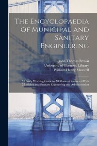 Encyclopaedia of Municipal and Sanitary Engineering [electronic Resource]: a Handy Working Guide in All Matters Connected With Municipal and Sanitary Engineering and Administration