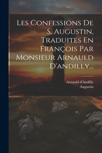 Les Confessions De S. Augustin, Traduites En François Par Monsieur Arnauld D'andilly...