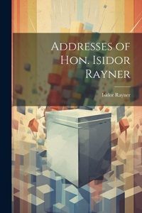 Addresses of Hon. Isidor Rayner