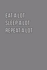 Eat Alot sleep Alot Repeat A Lot