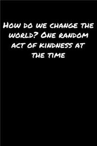 How Do We Change The World One Random Act Of Kindness At The Time