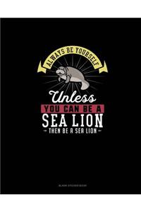 Always Be Yourself Unless You Can Be A Sea Lion Then Be A Sea Lion