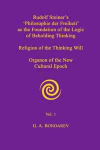 Rudolf Steiner's 'Philosophie der Freiheit' as the Foundation of the Logic of Beholding Thinking. Religion of the Thinking Will. Organon of the New Cultural Epoch. Vol. 1