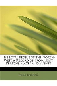 The Loyal People of the North-West a Record of Prominent Persons Places and Events