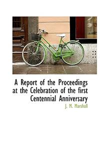 A Report of the Proceedings at the Celebration of the First Centennial Anniversary