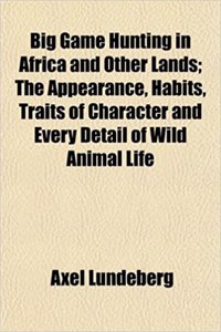 Big Game Hunting in Africa and Other Lands; The Appearance, Habits, Traits of Character and Every Detail of Wild Animal Life