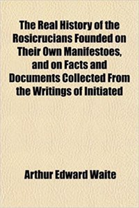 The Real History of the Rosicrucians Founded on Their Own Manifestoes, and on Facts and Documents Collected from the Writings of Initiated