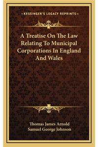 A Treatise on the Law Relating to Municipal Corporations in England and Wales
