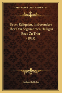 Ueber Reliquien, Insbesondere Uber Den Sogenannten Heiligen Rock Zu Trier (1845)