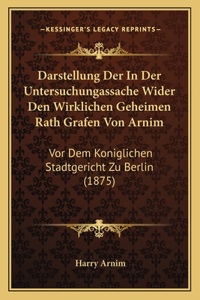 Darstellung Der In Der Untersuchungassache Wider Den Wirklichen Geheimen Rath Grafen Von Arnim