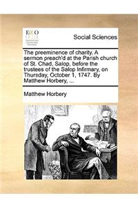 The Preeminence of Charity. a Sermon Preach'd at the Parish Church of St. Chad, Salop, Before the Trustees of the Salop Infirmary, on Thursday, October 1, 1747. by Matthew Horbery, ...