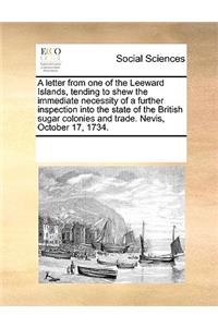 A Letter from One of the Leeward Islands, Tending to Shew the Immediate Necessity of a Further Inspection Into the State of the British Sugar Colonies and Trade. Nevis, October 17, 1734.