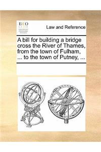A Bill for Building a Bridge Cross the River of Thames, from the Town of Fulham, ... to the Town of Putney, ...