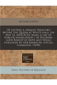 Of Fasting a Sermon Preached Before the Queen at White-Hall, on May 23, MDCXCIV, Being a Day of Publick Humiliation / By Richard, Lord Bishop of Bath and Wells; Published by Her Majesties Special Command. (1694)