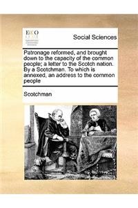 Patronage reformed, and brought down to the capacity of the common people; a letter to the Scotch nation. By a Scotchman. To which is annexed, an address to the common people