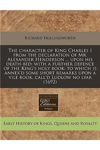 The Character of King Charles I from the Declaration of Mr. Alexander Henderson ... Upon His Death-Bed: With a Further Defence of the King's Holy Book: To Which Is Annex'd Some Short Remarks Upon a Vile Book, Call'd Ludlow No Lyar (1692)