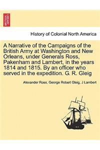 Narrative of the Campaigns of the British Army at Washington and New Orleans, Under Generals Ross, Pakenham and Lambert, in the Years 1814 and 1815. by an Officer Who Served in the Expedition. G. R. Gleig