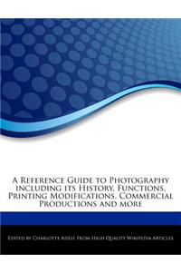 A Reference Guide to Photography Including Its History, Functions, Printing Modifications, Commercial Productions and More