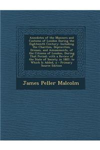 Anecdotes of the Manners and Customs of London During the Eighteenth Century: Including the Charities, Depravities, Dresses, and Amusements, of the Citizens of London, During That Period; With a Review of the State of Society in 1807; To Which Is A: Including the Charities, Depravities, Dresses, and Amusements, of the Citizens of London, During That Period; With a Review of the State of Society 