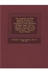 The Despatches of Field-Marshal the Duke of Wellington During His Campaigns in India, Denmark, Portugal, Spain, the Low Countries, and France, and Relating to America, from 1799 to 1815;