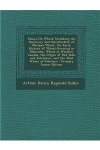 Essays on Wheat: Including the Discovery and Introduction of Marquis Wheat, the Early History of Wheat-Growing in Manitoba, Wheat in Western Canada, the Origin of Red Bobs and Kitchener, and the Wild Wheat of Palestine