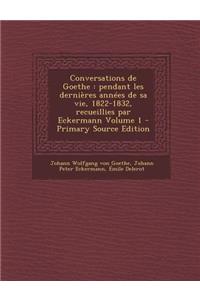 Conversations de Goethe: Pendant Les Dernieres Annees de Sa Vie, 1822-1832, Recueillies Par Eckermann Volume 1 (Primary Source)
