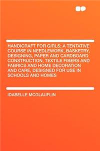 Handicraft for Girls; A Tentative Course in Needlework, Basketry, Designing, Paper and Cardboard Construction, Textile Fibers and Fabrics and Home Decoration and Care, Designed for Use in Schools and Homes