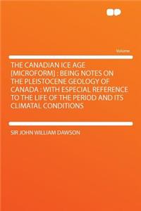 The Canadian Ice Age [microform]: Being Notes on the Pleistocene Geology of Canada: With Especial Reference to the Life of the Period and Its Climatal Conditions