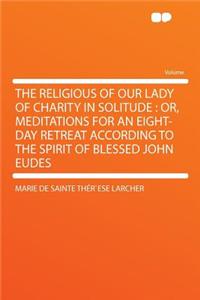The Religious of Our Lady of Charity in Solitude: Or, Meditations for an Eight-Day Retreat According to the Spirit of Blessed John Eudes