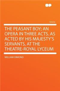 The Peasant Boy; An Opera in Three Acts. as Acted by His Majesty's Servants, at the Theatre-Royal Lyceum