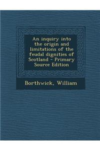 An Inquiry Into the Origin and Limitations of the Feudal Dignities of Scotland