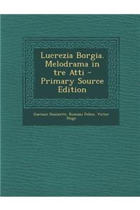 Lucrezia Borgia. Melodrama in Tre Atti - Primary Source Edition