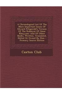 A Chronological List of the More Important Issues of Edward Fitzgerald's Version of the Rubaiyat of Omar Khayyam: And of Other Books, Written, Translated, Edited or Owned by Him - Primary Source Edition