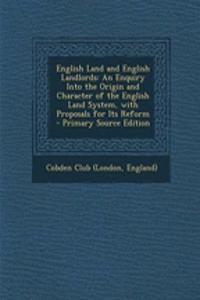 English Land and English Landlords: An Enquiry Into the Origin and Character of the English Land System, with Proposals for Its Reform