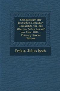 Compendium Der Deutschen Literatur-Geschichte Von Den Altesten Zeiten Bis Auf Das Jahr 1781. - Primary Source Edition