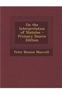 On the Interpretation of Statutes - Primary Source Edition