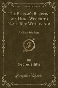 The Beggar's Benison, or a Hero, Without a Name, But, with an Aim, Vol. 1 of 2: A Clydesdale Story (Classic Reprint)