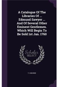 Catalogue Of The Libraries Of ... Edmund Sawyer ... And Of Several Other Eminent Gentlemen. Which Will Begin To Be Sold 1st Jan. 1760