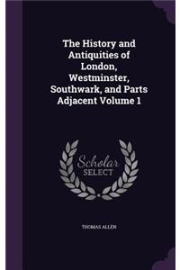 The History and Antiquities of London, Westminster, Southwark, and Parts Adjacent Volume 1