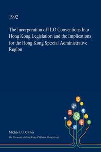 The Incorporation of ILO Conventions Into Hong Kong Legislation and the Implications for the Hong Kong Special Administrative Region