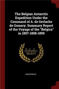 The Belgian Antarctic Expedition Under the Command of A. de Gerlache de Gomery. Summary Report of the Voyage of the Belgica in 1897-1898-1899