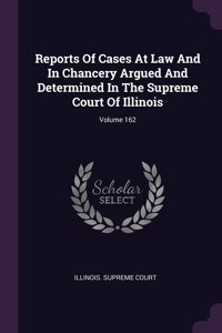 Reports Of Cases At Law And In Chancery Argued And Determined In The Supreme Court Of Illinois; Volume 162
