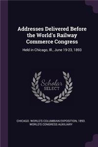 Addresses Delivered Before the World's Railway Commerce Congress: Held in Chicago, Ill., June 19-23, 1893