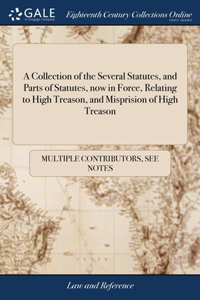 Collection of the Several Statutes, and Parts of Statutes, now in Force, Relating to High Treason, and Misprision of High Treason