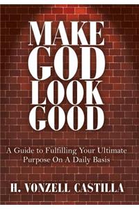 Make God Look Good: A Guide to Fulfilling Your Ultimate Purpose On A Daily Basis