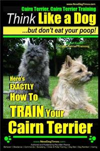 Cairn Terrier, Cairn Terrier Training - Think Like a Dog But Don't Eat Your Poop! - Breed Expert Cairn Terrier Training -: Here's Exactly How to Train Your Cairn Terrier